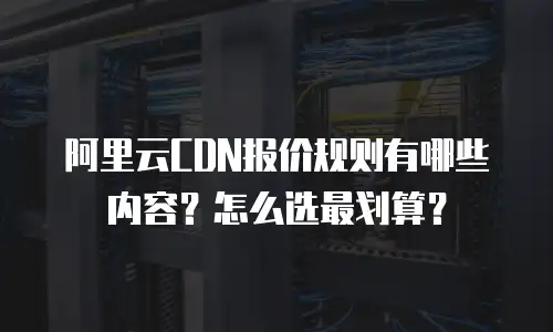 阿里云CDN报价规则有哪些内容？怎么选最划算？