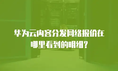 华为云内容分发网络报价在哪里看到的明细？