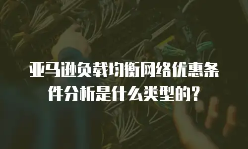 亚马逊负载均衡网络优惠条件分析是什么类型的？