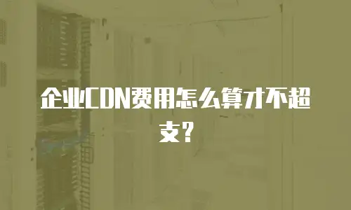 企业CDN费用怎么算才不超支？