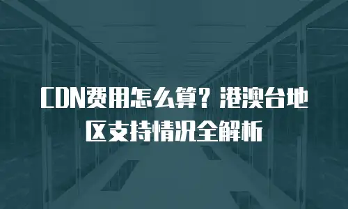 CDN费用怎么算？港澳台地区支持情况全解析