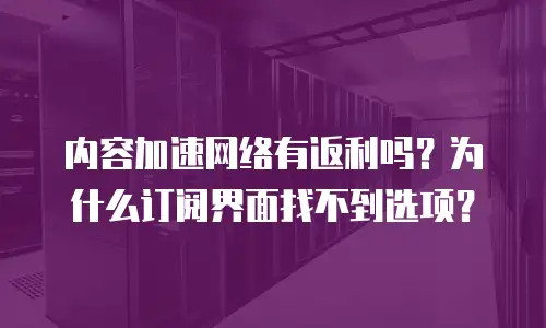 内容加速网络有返利吗？为什么订阅界面找不到选项？