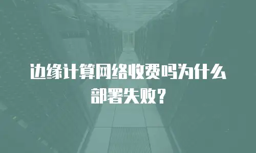 边缘计算网络收费吗为什么部署失败？