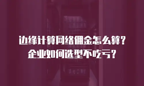 边缘计算网络佣金怎么算？企业如何选型不吃亏？