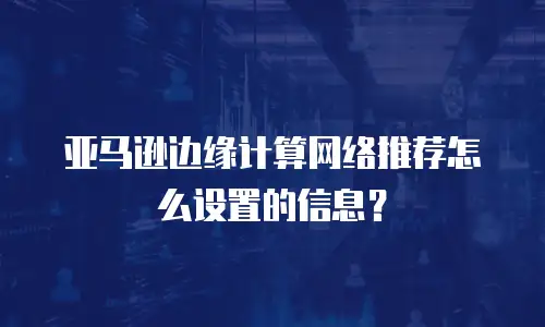亚马逊边缘计算网络推荐怎么设置的信息？