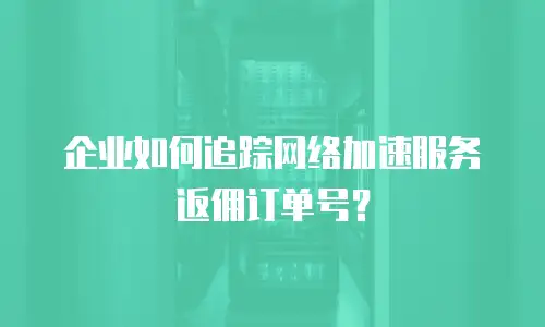 企业如何追踪网络加速服务返佣订单号？