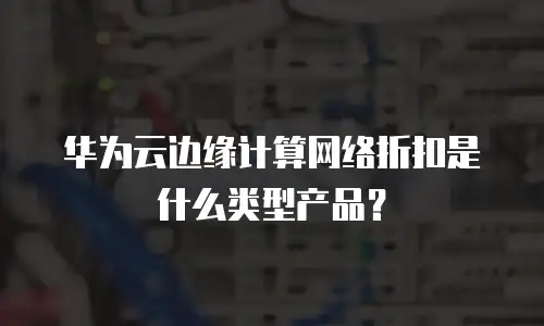 华为云边缘计算网络折扣是什么类型产品？