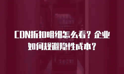 CDN折扣明细怎么看？企业如何规避隐性成本？