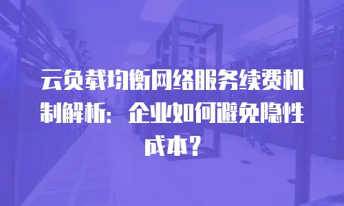 云负载均衡网络服务续费机制解析：企业如何避免隐性成本？