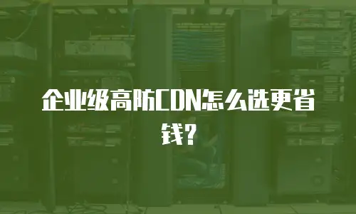 企业级高防CDN怎么选更省钱？