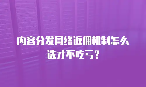 内容分发网络返佣机制怎么选才不吃亏？