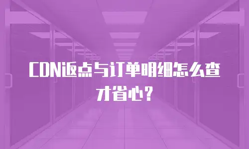 CDN返点与订单明细怎么查才省心？