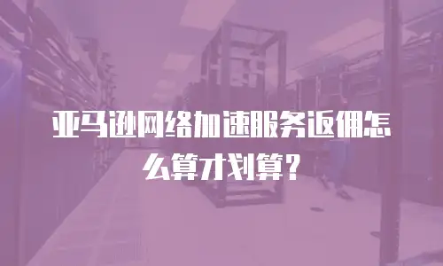 亚马逊网络加速服务返佣怎么算才划算？
