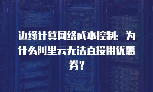 边缘计算网络成本控制：为什么阿里云无法直接用优惠券？