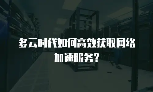 多云时代如何高效获取网络加速服务？