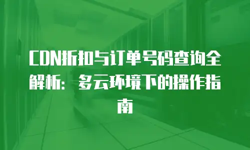 CDN折扣与订单号码查询全解析：多云环境下的操作指南