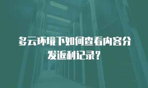多云环境下如何查看内容分发返利记录？