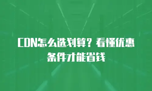 CDN怎么选划算？看懂优惠条件才能省钱