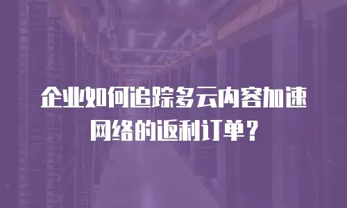 企业如何追踪多云内容加速网络的返利订单？