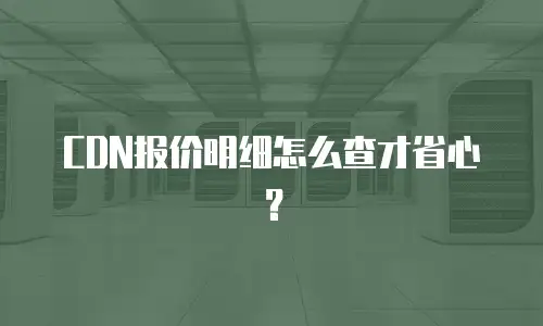 CDN报价明细怎么查才省心？