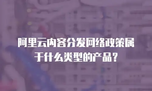 阿里云内容分发网络政策属于什么类型的产品？