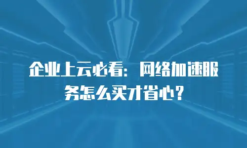 企业上云必看：网络加速服务怎么买才省心？