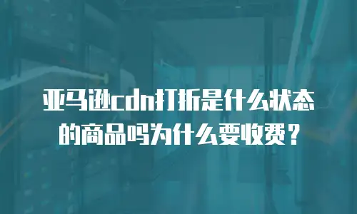 亚马逊cdn打折是什么状态的商品吗为什么要收费？
