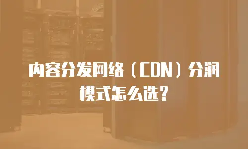 内容分发网络（CDN）分润模式怎么选？