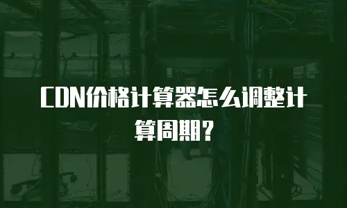 CDN价格计算器怎么调整计算周期？