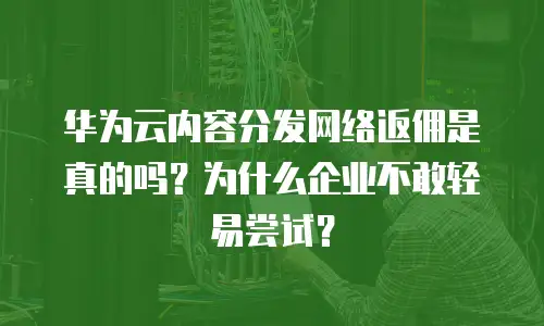 华为云内容分发网络返佣是真的吗？为什么企业不敢轻易尝试？