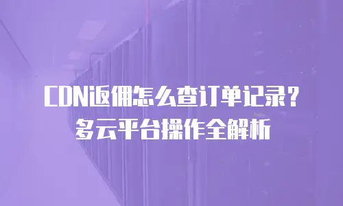 CDN返佣怎么查订单记录？多云平台操作全解析