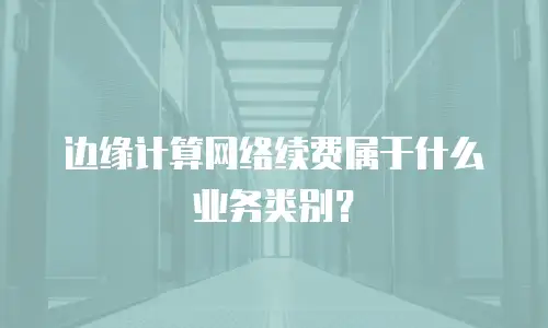 边缘计算网络续费属于什么业务类别？