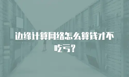 边缘计算网络怎么算钱才不吃亏？