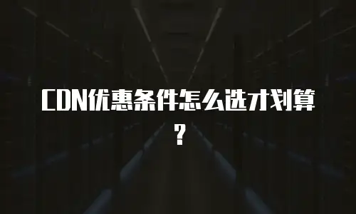CDN优惠条件怎么选才划算？