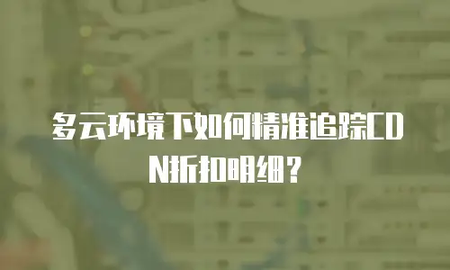 多云环境下如何精准追踪CDN折扣明细？
