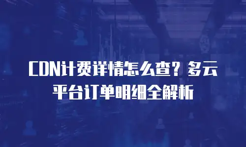 CDN计费详情怎么查？多云平台订单明细全解析