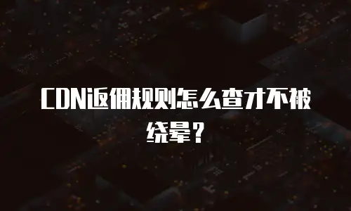 CDN返佣规则怎么查才不被绕晕？