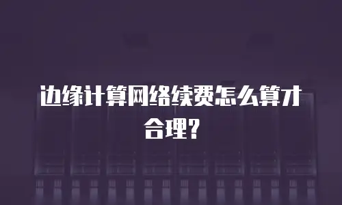 边缘计算网络续费怎么算才合理？