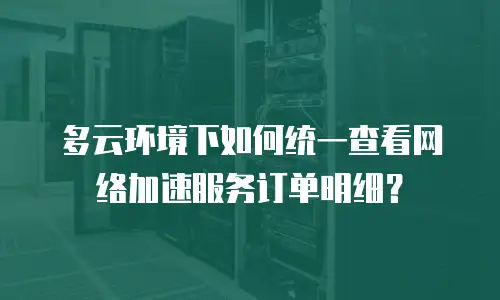 多云环境下如何统一查看网络加速服务订单明细？
