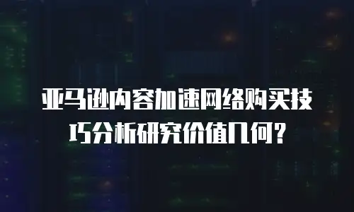 亚马逊内容加速网络购买技巧分析研究价值几何？