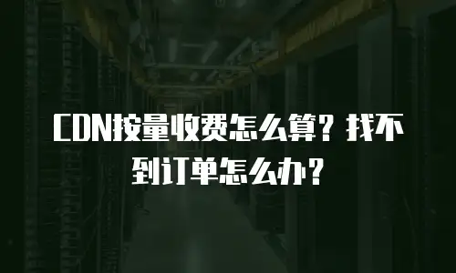 CDN按量收费怎么算？找不到订单怎么办？