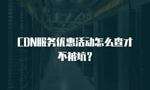 CDN服务优惠活动怎么查才不被坑？