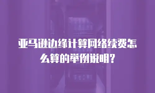 亚马逊边缘计算网络续费怎么算的举例说明？