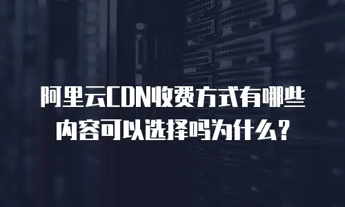 阿里云CDN收费方式有哪些内容可以选择吗为什么？