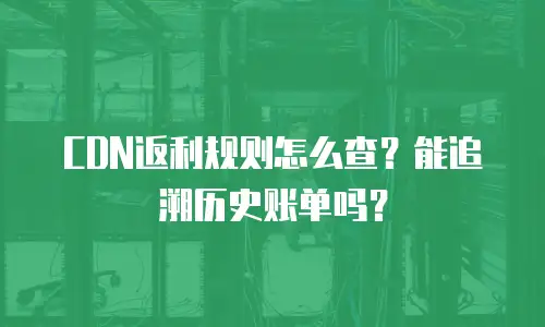 CDN返利规则怎么查？能追溯历史账单吗？