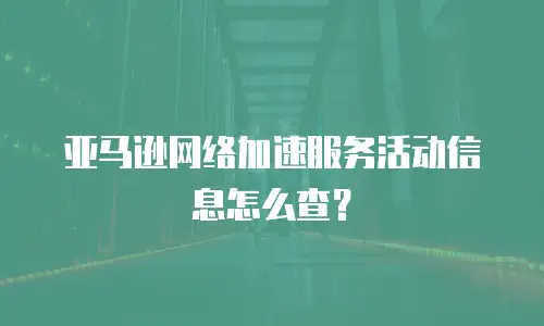亚马逊网络加速服务活动信息怎么查？