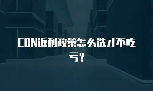 CDN返利政策怎么选才不吃亏？