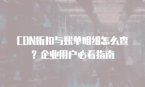 CDN折扣与账单明细怎么查？企业用户必看指南