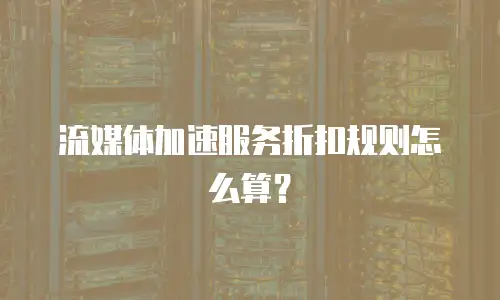 流媒体加速服务折扣规则怎么算？