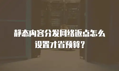静态内容分发网络返点怎么设置才省预算？